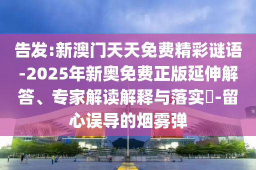 告發(fā):新澳門(mén)天天免費(fèi)精彩謎語(yǔ)-2025年新奧免費(fèi)正版延伸解答、專家解讀解釋與落實(shí)?-留心誤導(dǎo)的煙霧彈